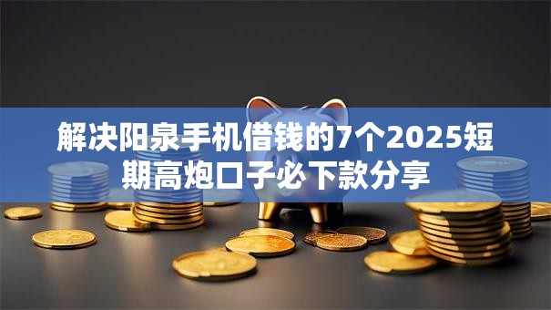 解决阳泉手机借钱的7个2025短期高炮口子必下款分享