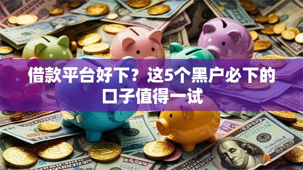 借款平台好下？这5个黑户必下的口子值得一试