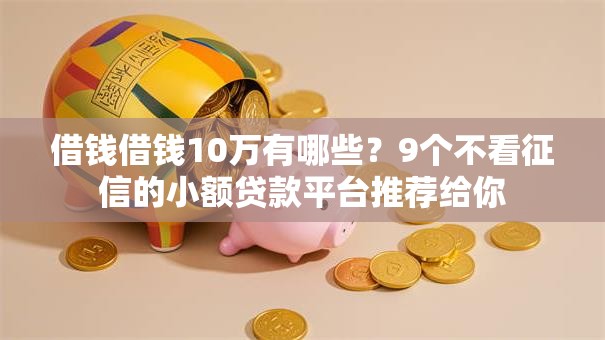 借钱借钱10万有哪些？9个不看征信的小额贷款平台推荐给你