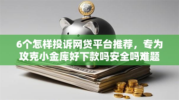 6个怎样投诉网贷平台推荐，专为攻克小金库好下款吗安全吗难题