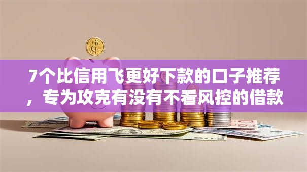 7个比信用飞更好下款的口子推荐，专为攻克有没有不看风控的借款平台呢难题