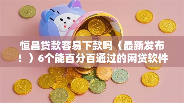 恒昌贷款容易下款吗（最新发布！）6个能百分百通过的网贷软件