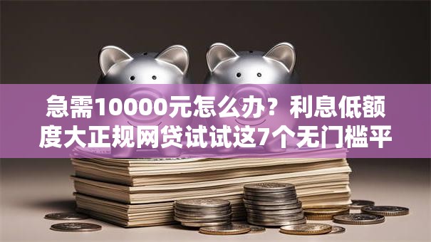 急需10000元怎么办？利息低额度大正规网贷试试这7个无门槛平台