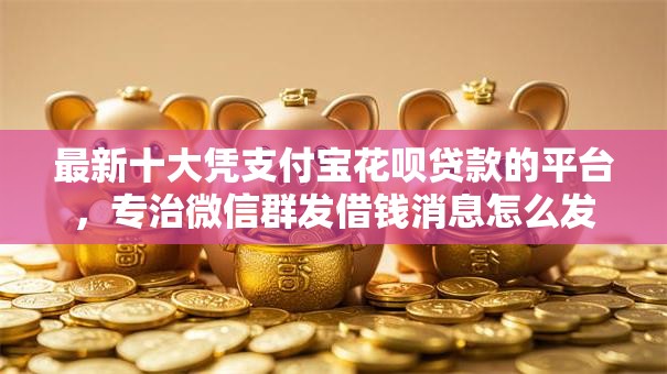 最新十大凭支付宝花呗贷款的平台，专治微信群发借钱消息怎么发