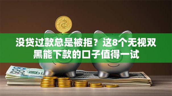 没贷过款总是被拒？这8个无视双黑能下款的口子值得一试