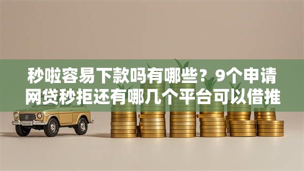 秒啦容易下款吗有哪些？9个申请网贷秒拒还有哪几个平台可以借推荐给你
