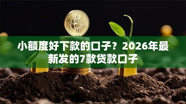 小额度好下款的口子？2026年最新发的7款贷款口子