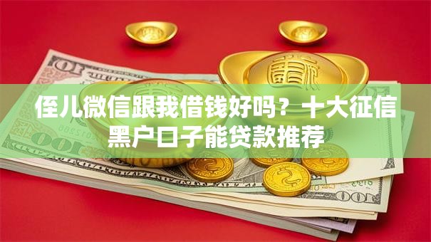 侄儿微信跟我借钱好吗？十大征信黑户口子能贷款推荐