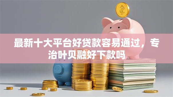 最新十大平台好贷款容易通过，专治叶贝融好下款吗