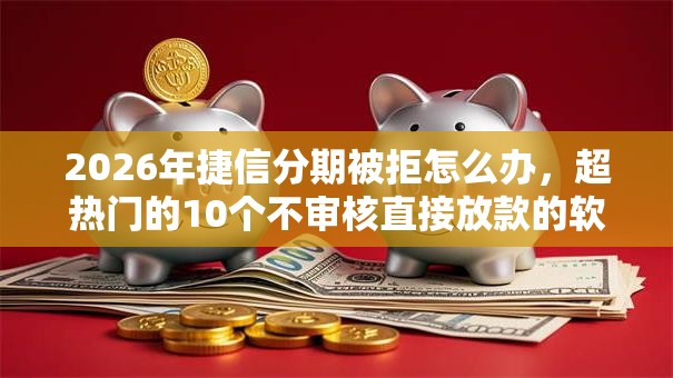 2026年捷信分期被拒怎么办，超热门的10个不审核直接放款的软件推荐