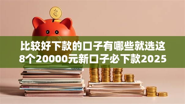 比较好下款的口子有哪些就选这8个20000元新口子必下款2025不查征信