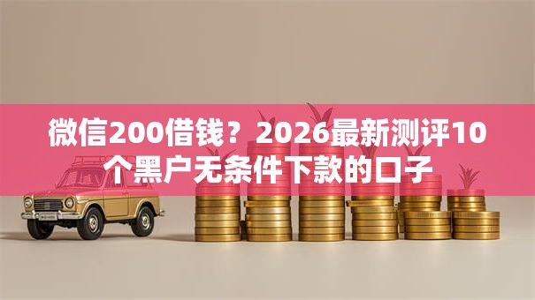 微信200借钱？2026最新测评10个黑户无条件下款的口子