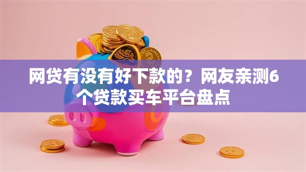 网贷有没有好下款的？网友亲测6个贷款买车平台盘点