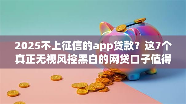 2025不上征信的app贷款？这7个真正无视风控黑白的网贷口子值得一试