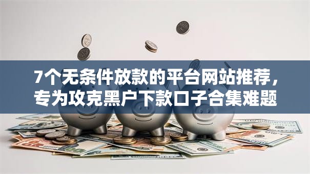 7个无条件放款的平台网站推荐，专为攻克黑户下款口子合集难题