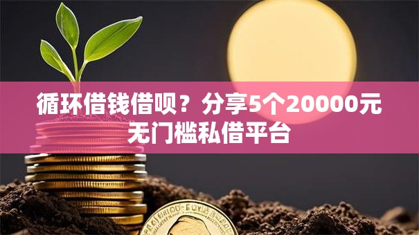 循环借钱借呗？分享5个20000元无门槛私借平台