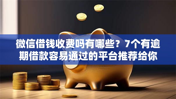 微信借钱收费吗有哪些？7个有逾期借款容易通过的平台推荐给你