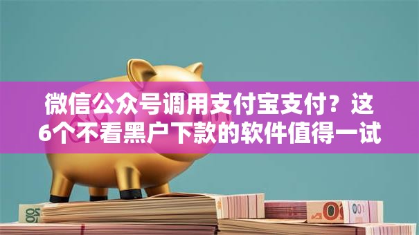 微信公众号调用支付宝支付？这6个不看黑户下款的软件值得一试