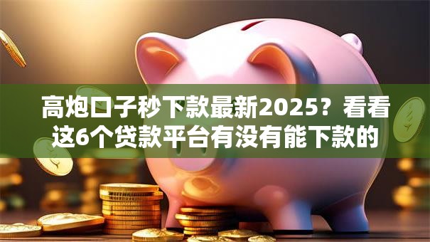 高炮口子秒下款最新2025？看看这6个贷款平台有没有能下款的