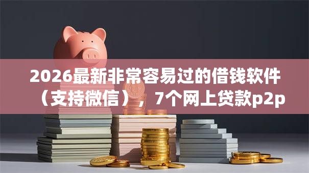 2026最新非常容易过的借钱软件（支持微信），7个网上贷款p2p平台无私分享