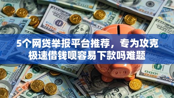 5个网贷举报平台推荐，专为攻克极速借钱呗容易下款吗难题