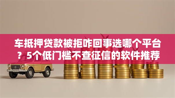 车抵押贷款被拒咋回事选哪个平台？5个低门槛不查征信的软件推荐