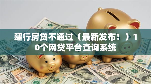 建行房贷不通过（最新发布！）10个网贷平台查询系统