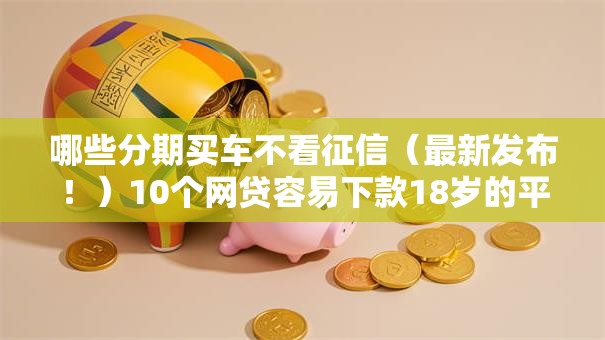 哪些分期买车不看征信（最新发布！）10个网贷容易下款18岁的平台