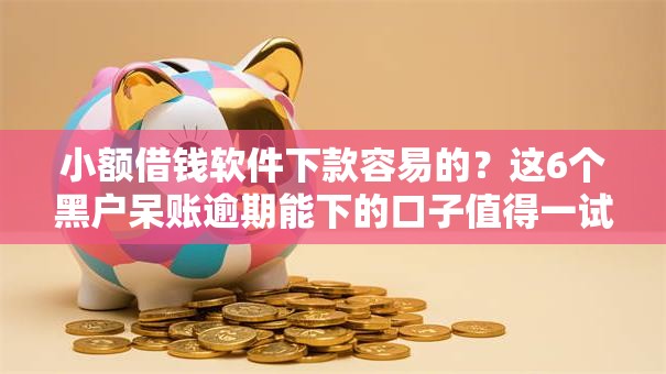小额借钱软件下款容易的？这6个黑户呆账逾期能下的口子值得一试