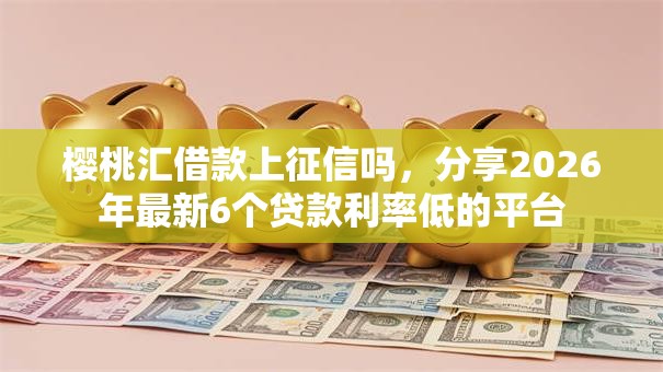 樱桃汇借款上征信吗，分享2026年最新6个贷款利率低的平台