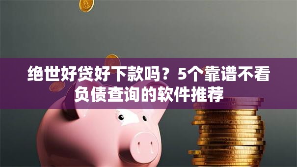 绝世好贷好下款吗？5个靠谱不看负债查询的软件推荐