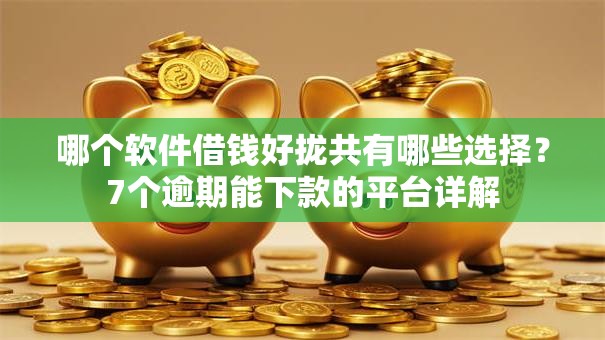 哪个软件借钱好拢共有哪些选择？7个逾期能下款的平台详解