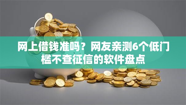 网上借钱准吗？网友亲测6个低门槛不查征信的软件盘点