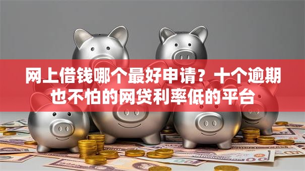 网上借钱哪个最好申请？十个逾期也不怕的网贷利率低的平台