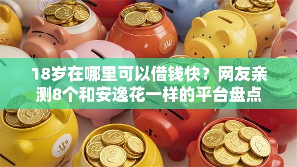 18岁在哪里可以借钱快？网友亲测8个和安逸花一样的平台盘点