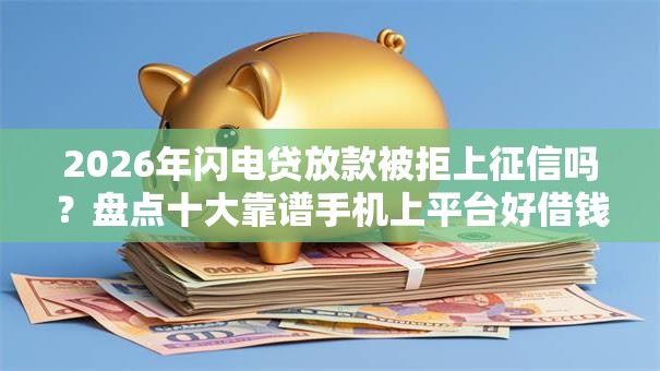 2026年闪电贷放款被拒上征信吗？盘点十大靠谱手机上平台好借钱