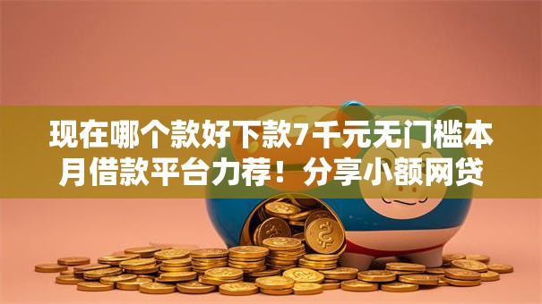 现在哪个款好下款7千元无门槛本月借款平台力荐！分享小额网贷口子7千元无门槛借款