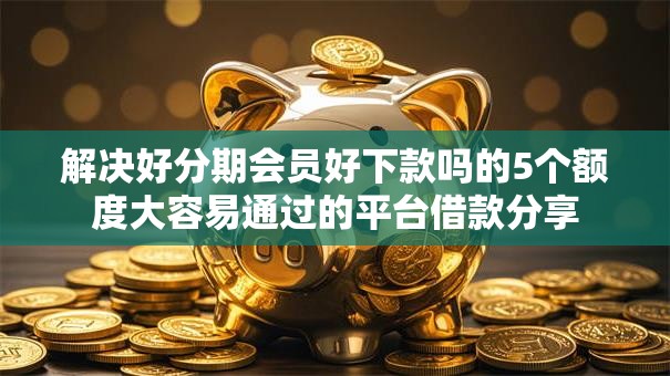 解决好分期会员好下款吗的5个额度大容易通过的平台借款分享