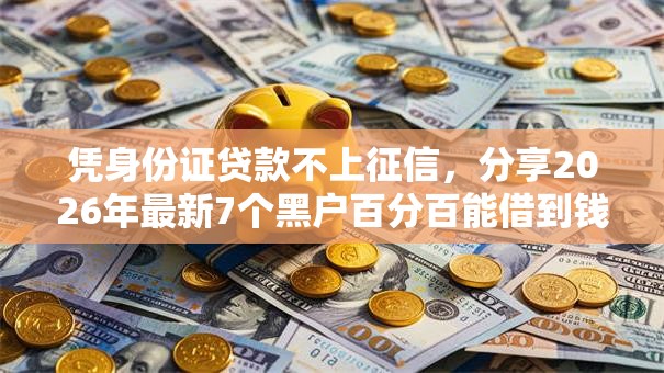 凭身份证贷款不上征信，分享2026年最新7个黑户百分百能借到钱的平台