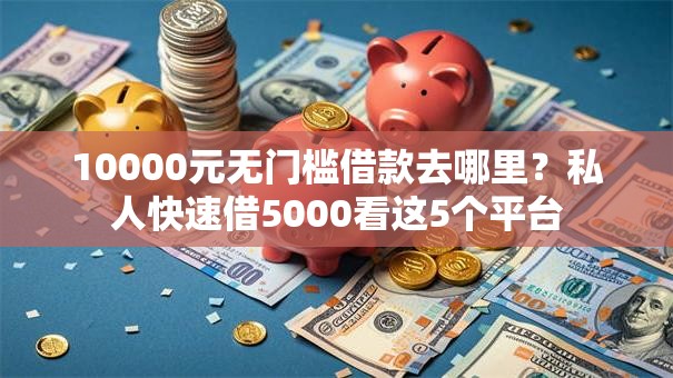 10000元无门槛借款去哪里？私人快速借5000看这5个平台