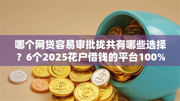 哪个网贷容易审批拢共有哪些选择？6个2025花户借钱的平台100%能借到详解