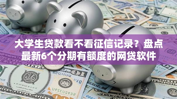 大学生贷款看不看征信记录？盘点最新6个分期有额度的网贷软件