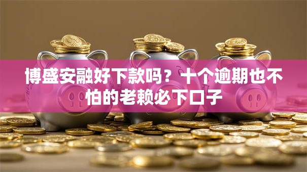 博盛安融好下款吗?十个逾期也不怕的老赖必下口子 博盛安融好下款吗?十个逾期也不怕的老赖必下口子