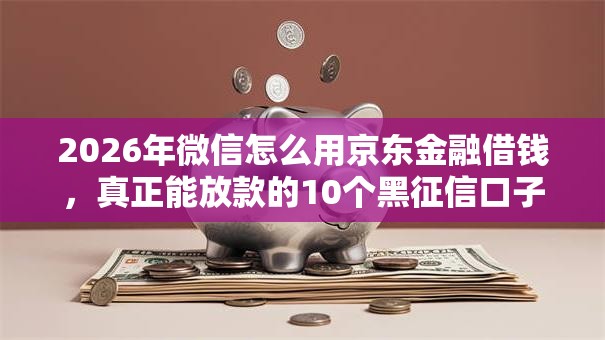 2026年微信怎么用京东金融借钱，真正能放款的10个黑征信口子推荐