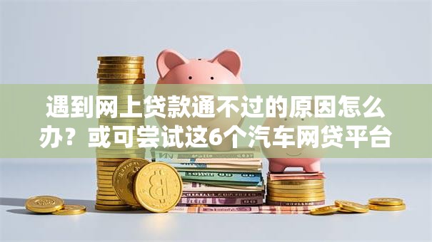 遇到网上贷款通不过的原因怎么办？或可尝试这6个汽车网贷平台