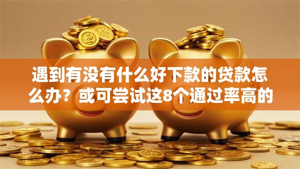 遇到有没有什么好下款的贷款怎么办？或可尝试这8个通过率高的小额贷款平台