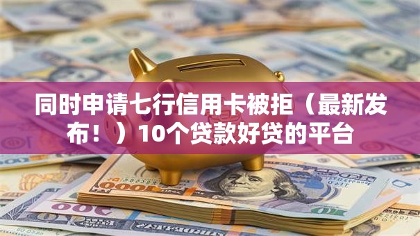 同时申请七行信用卡被拒（最新发布！）10个贷款好贷的平台