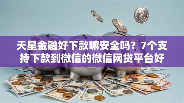 天星金融好下款嘛安全吗？7个支持下款到微信的微信网贷平台好