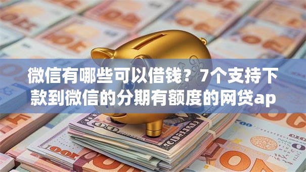 微信有哪些可以借钱？7个支持下款到微信的分期有额度的网贷app