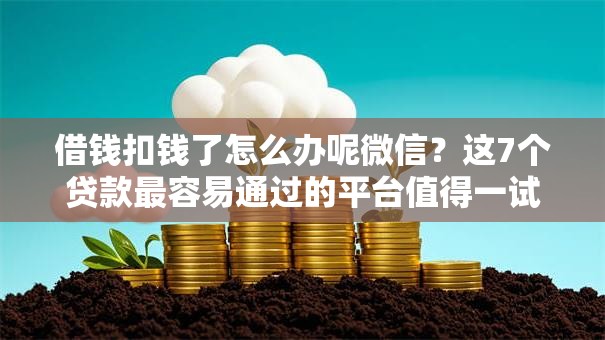 借钱扣钱了怎么办呢微信？这7个贷款最容易通过的平台值得一试